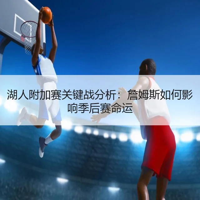 湖人附加赛关键战分析：詹姆斯如何影响季后赛命运