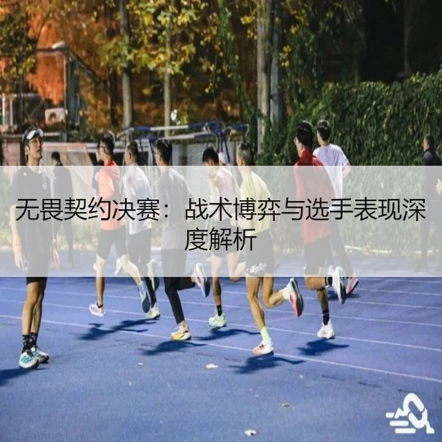 无畏契约决赛:战术博弈与选手表现深度解析