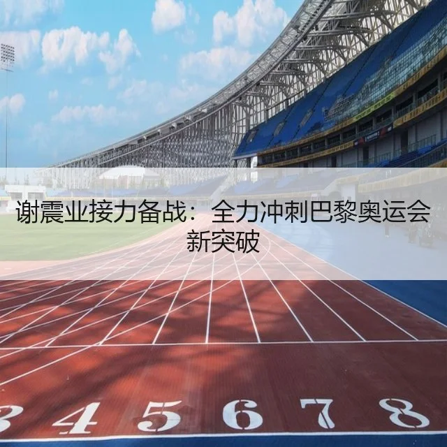 谢震业接力备战:全力冲刺巴黎奥运会新突破