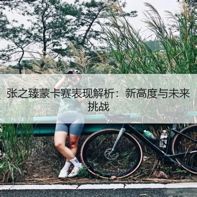 张之臻蒙卡赛表现解析:新高度与未来挑战